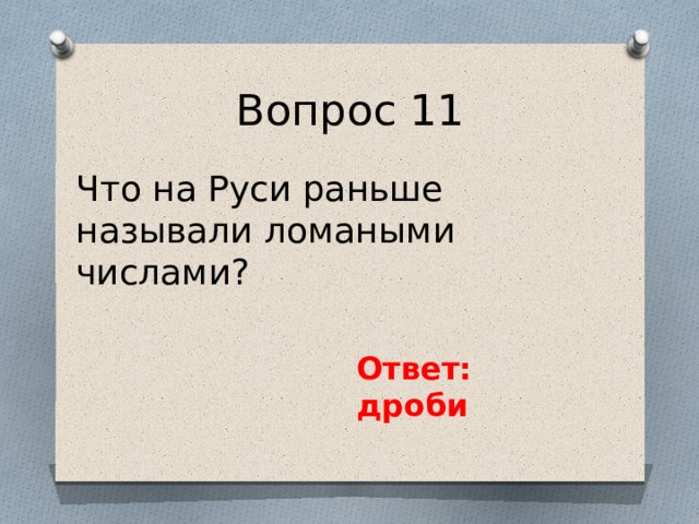 Вопрос 11 Что на Руси раньше называли ломаными числами? Ответ: дроби 