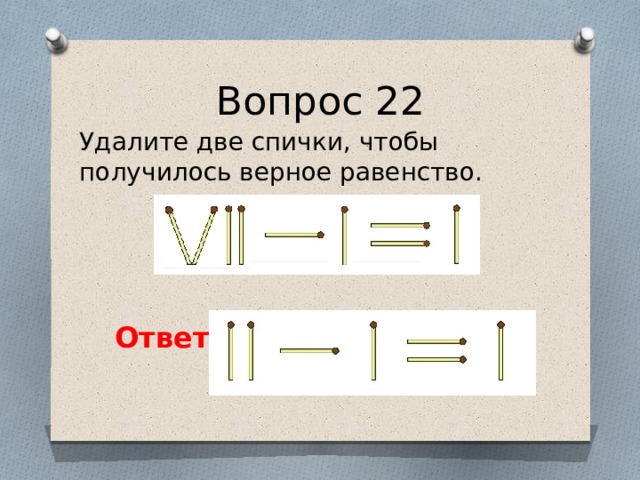 Вопрос 22 Удалите две спички, чтобы получилось верное равенство. Ответ: 