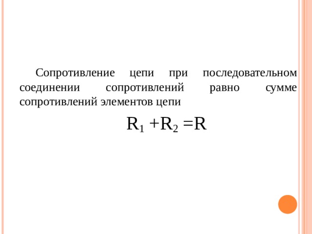 Сопротивление цепи при последовательном соединении сопротивлений равно сумме сопротивлений элементов цепи R 1 +R 2 =R 