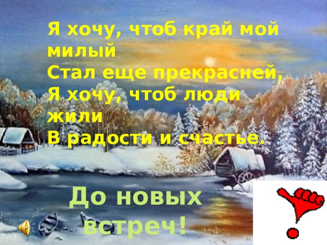 Я хочу, чтоб край мой милый  Стал еще прекрасней,  Я хочу, чтоб люди жили  В радости и счастье. До новых встреч!