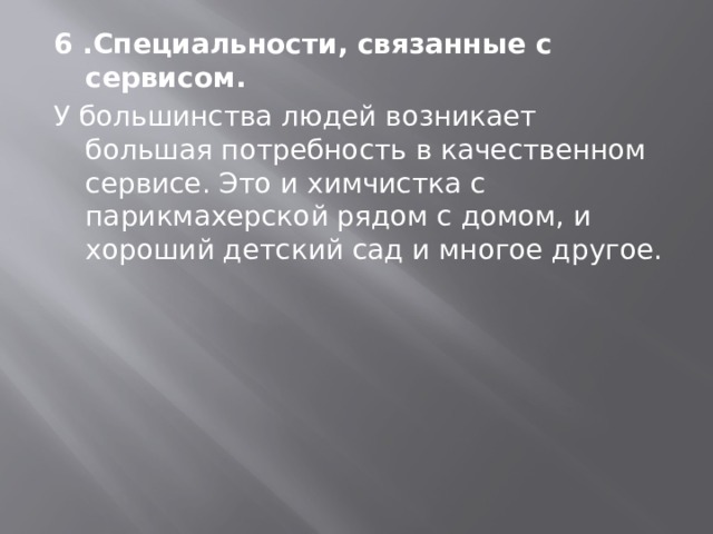 6 .Специальности, связанные с сервисом.   У большинства людей возникает большая потребность в качественном сервисе. Это и химчистка с парикмахерской рядом с домом, и хороший детский сад и многое другое. 