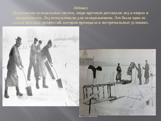 Ледокол  До развития холодильных систем, люди вручную доставали лед в озерах и продавали его. Лед использовали для холодильников. Это была одна из самых опасных профессий, которая проходила в экстремальных условиях. 