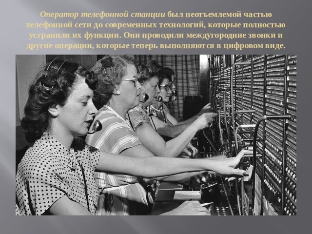 Оператор телефонной станции был неотъемлемой частью телефонной сети до современных технологий, которые полностью устранили их функции. Они проводили междугородние звонки и другие операции, которые теперь выполняются в цифровом виде. 
