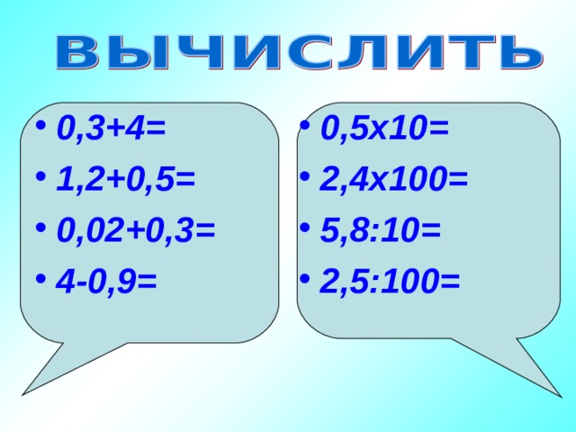 0,3+4= 1,2+0,5= 0,02+0,3= 4-0,9=  0,5х10= 2,4х100= 5,8 :10= 2,5:100=  