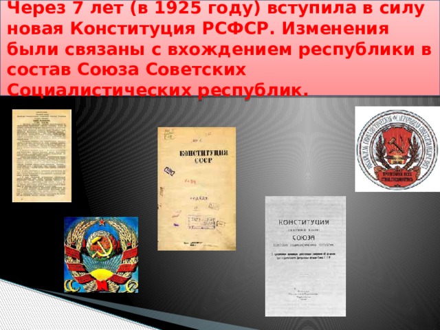 Через 7 лет (в 1925 году) вступила в силу новая Конституция РСФСР. Изменения были связаны с вхождением республики в состав Союза Советских Социалистических республик. 