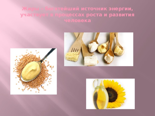 Жиры – богатейший источник энергии, участвует в процессах роста и развития человека 