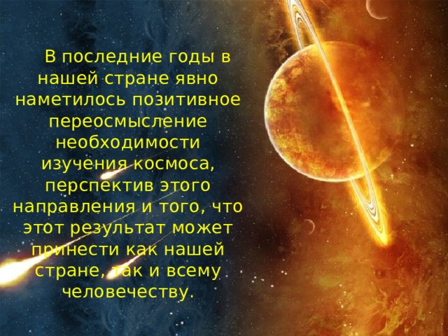  В последние годы в нашей стране явно наметилось позитивное переосмысление необходимости изучения космоса, перспектив этого направления и того, что этот результат может принести как нашей стране, так и всему человечеству. 