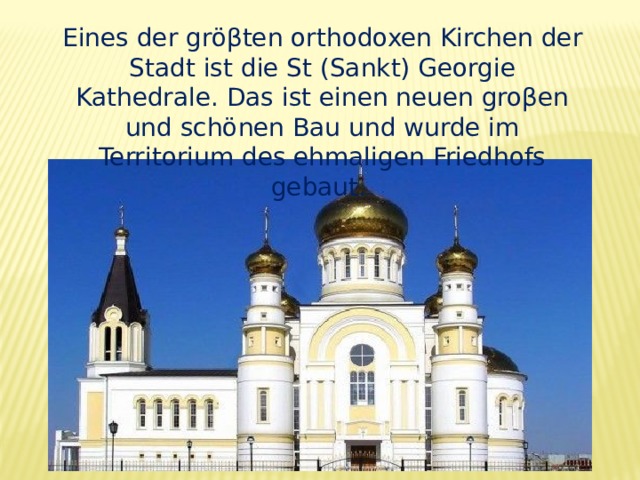 Eines der gröβten orthodoxen Kirchen der Stadt ist die St (Sankt) Georgie Kathedrale. Das ist einen neuen groβen und schönen Bau und wurde im Territorium des ehmaligen Friedhofs gebaut. 