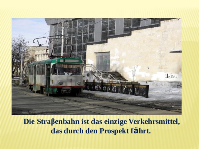 Die Straβenbahn ist das einzige Verkehrsmittel, das durch den Prospekt f ä hrt. 