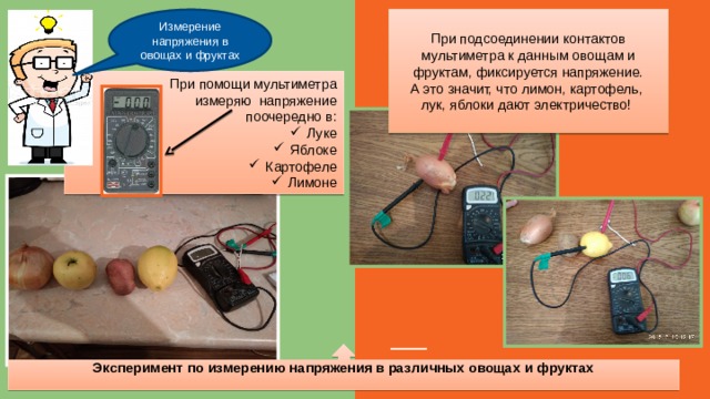 Измерение напряжения в овощах и фруктах При подсоединении контактов мультиметра к данным овощам и фруктам, фиксируется напряжение. А это значит, что лимон, картофель, лук, яблоки дают электричество!  При помощи мультиметра  измеряю напряжение поочередно в: Луке Яблоке Картофеле Лимоне Эксперимент по измерению напряжения в различных овощах и фруктах  