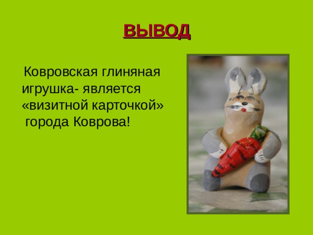 ВЫВОД  Ковровская глиняная игрушка - является «визитной карточкой»  города Коврова! 