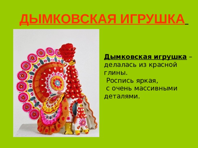 ДЫМКОВСКАЯ ИГРУШКА  Дымковская игрушка – делалась из красной глины.  Роспись яркая,  с очень массивными деталями. 