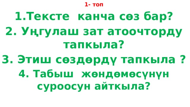 1- топ 1.Тексте канча сөз бар? 2. Уңгулаш зат атоочторду тапкыла? 3. Этиш сөздөрдү тапкыла ? 4. Табыш жөндөмөсүнүн суроосун айткыла?  