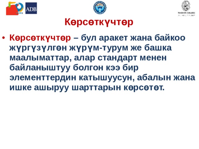 Көрсөткүчтөр Көрсөткүчтөр – бул аракет жана байкоо жүргүзүлгөн жүрүм-турум же башка маалыматтар, алар стандарт менен байланыштуу болгон кээ бир элементтердин катышуусун, абалын жана ишке ашыруу шарттарын көрсөтөт.  