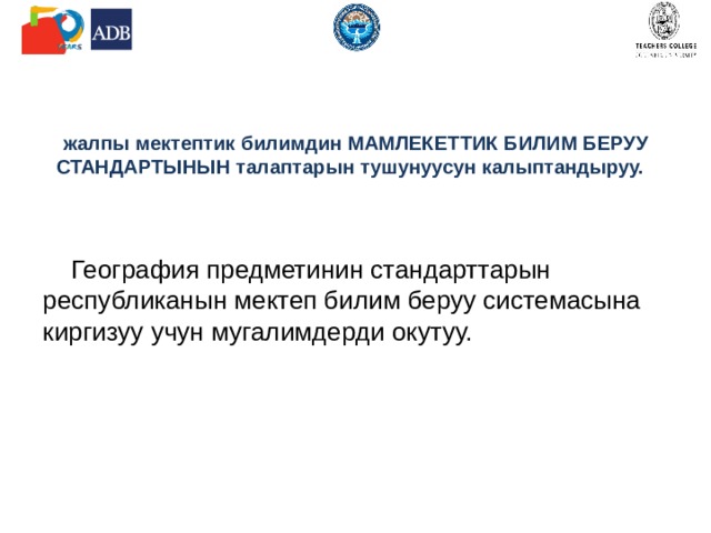   жалпы мектептик билимдин МАМЛЕКЕТТИК БИЛИМ БЕРУУ СТАНДАРТЫНЫН талаптарын тушунуусун калыптандыруу.  География предметинин стандарттарын республиканын мектеп билим беруу системасына киргизуу учун мугалимдерди окутуу. 