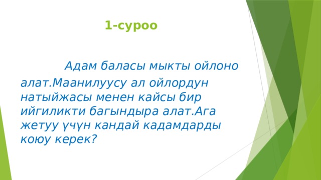 1-суроо  Адам баласы мыкты ойлоно алат.Маанилуусу ал ойлордун натыйжасы менен кайсы бир ийгиликти багындыра алат.Ага жетуу үчүн кандай кадамдарды коюу керек? 