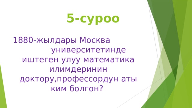  5-суроо 1880-жылдары Москва университетинде иштеген улуу математика илимдеринин доктору,профессордун аты ким болгон? 
