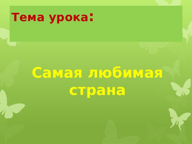 Тема урока :   Самая любимая страна 
