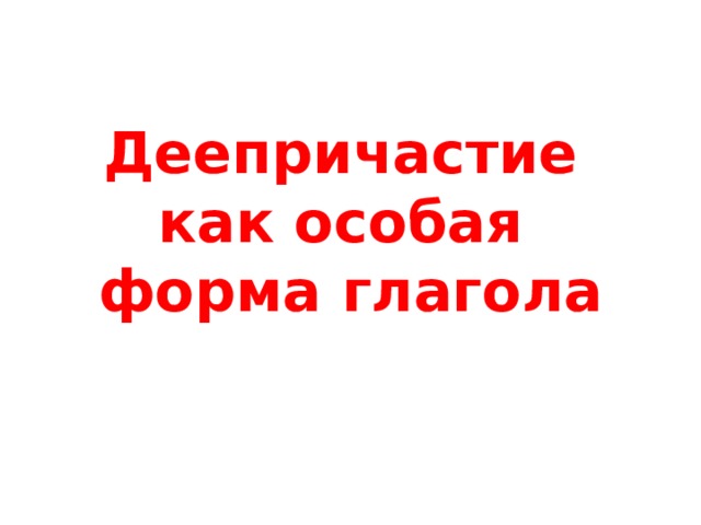 Деепричастие  как особая  форма глагола 