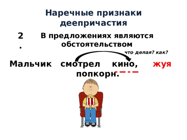 Наречные признаки деепричастия 2. В предложениях являются обстоятельством что делая? как? Мальчик смотрел кино, жуя попкорн. 