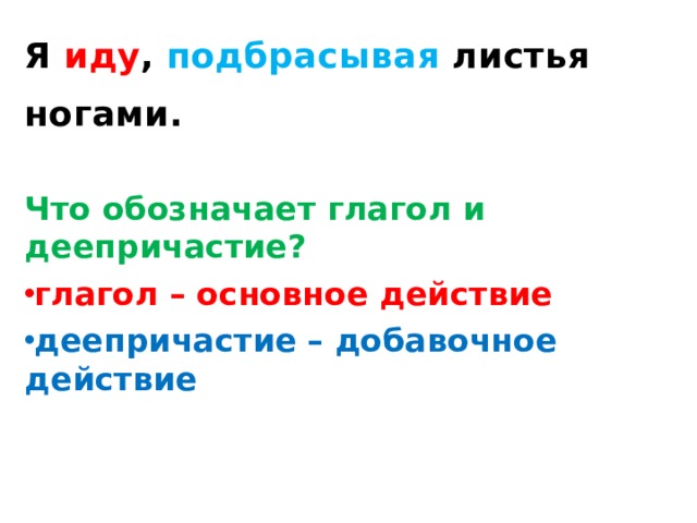 Я иду , подбрасывая листья ногами.  Что обозначает глагол и деепричастие?  глагол – основное действие деепричастие  – добавочное действие   