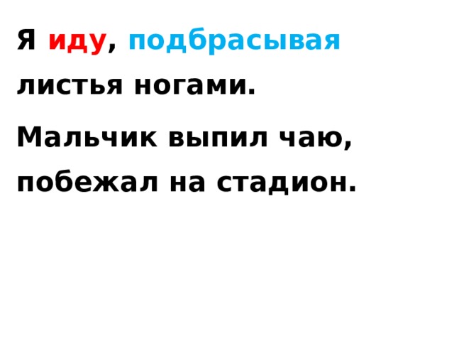 Я иду , подбрасывая листья ногами. Мальчик выпил чаю, побежал на стадион. 