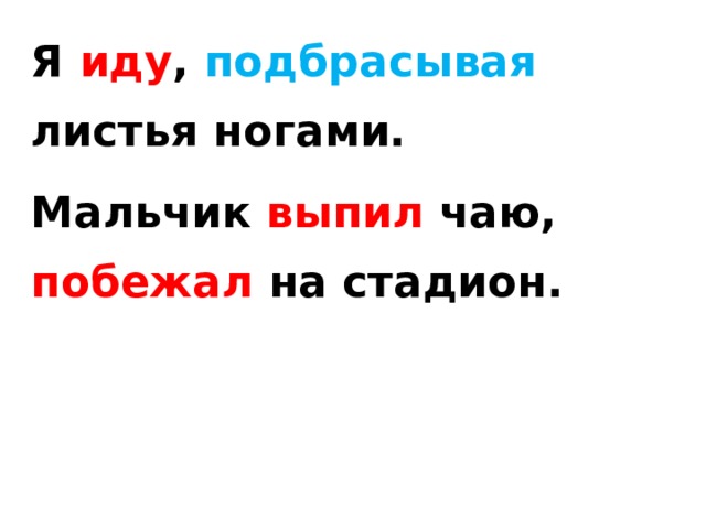 Я иду , подбрасывая листья ногами. Мальчик выпил чаю, побежал на стадион. 