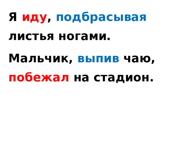 Я иду , подбрасывая листья ногами. Мальчик, выпив чаю, побежал на стадион.  