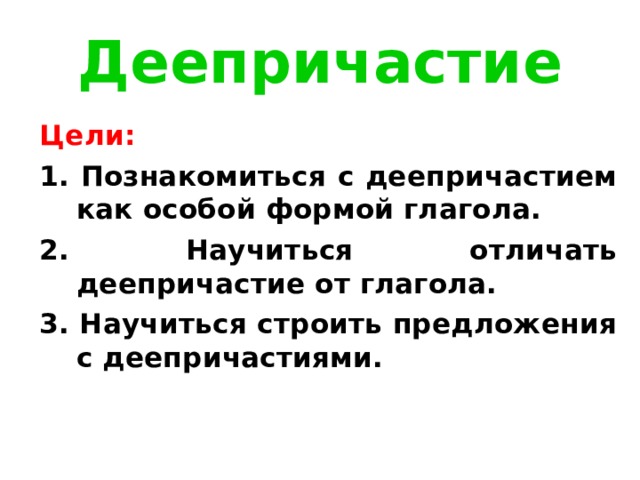 Деепричастие Цели: 1. Познакомиться с деепричастием как особой формой глагола. 2. Научиться отличать деепричастие от глагола. 3. Научиться строить предложения с деепричастиями. 