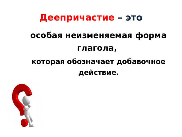 Деепричастие – это особая неизменяемая форма глагола, которая обозначает добавочное действие. 