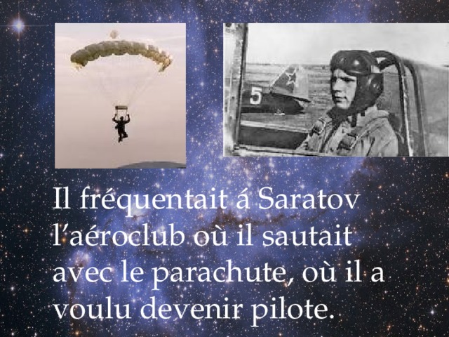 Il fréquentait á Saratov l’aéroclub où il sautait avec le parachute, où il a voulu devenir pilote. 