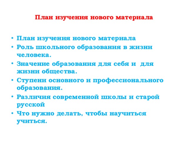  План изучения нового материала   План изучения нового материала Роль школьного образования в жизни человека. Значение образования для себя и для жизни общества. Ступени основного и профессионального образования. Различия современной школы и старой русской Что нужно делать, чтобы научиться учиться. 