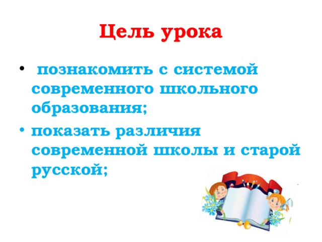 Цель урока  познакомить с системой современного школьного образования; показать различия современной школы и старой русской; 