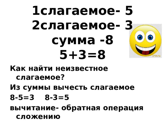 1слагаемое- 5  2слагаемое- 3  сумма -8  5+3=8 Как найти неизвестное слагаемое? Из суммы вычесть слагаемое 8-5=3 8-3=5 вычитание- обратная операция сложению  