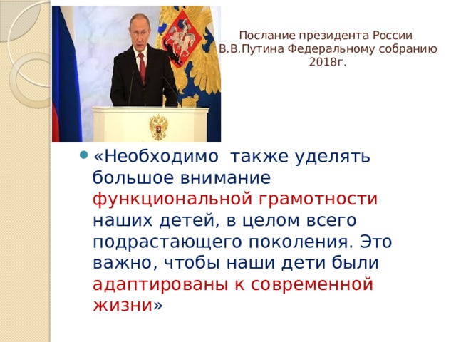  Послание президента России В.В.Путина Федеральному собранию 2018г. «Необходимо также уделять большое внимание функциональной грамотности наших детей, в целом всего подрастающего поколения. Это важно, чтобы наши дети были адаптированы к современной жизни » 