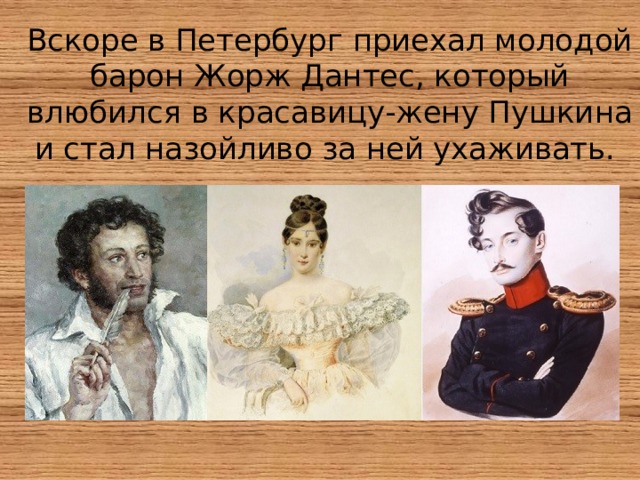 Вскоре в Петербург приехал молодой барон Жорж Дантес, который влюбился в красавицу-жену Пушкина и стал назойливо за ней ухаживать. 