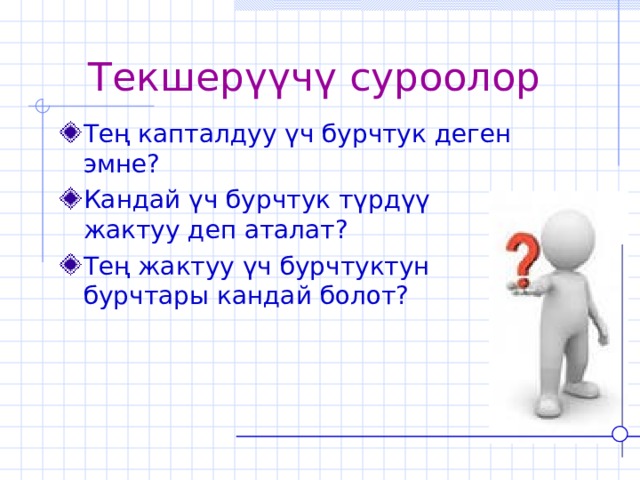 Текшерүүчү суроолор Тең капталдуу үч бурчтук деген эмне? Кандай үч бурчтук түрдүү жактуу деп аталат? Тең жактуу үч бурчтуктун бурчтары кандай болот? 