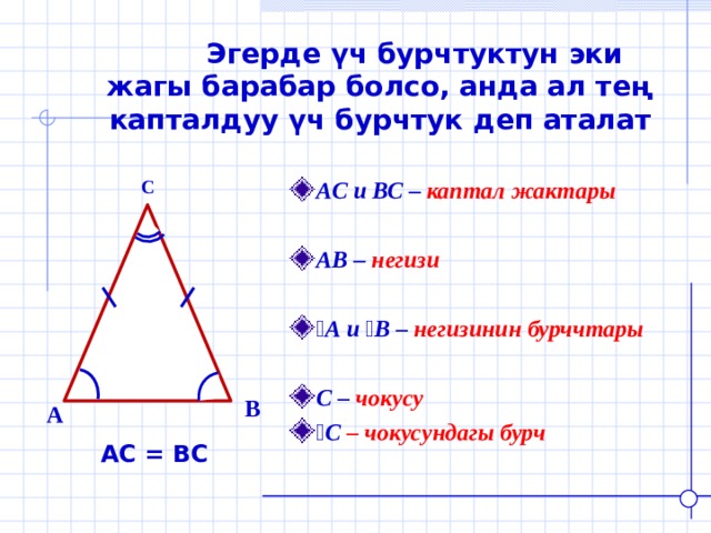  Эгерде үч бурчтуктун эки жагы барабар болсо, анда ал тең капталдуу үч бурчтук деп аталат  C АС и ВС – каптал жактары  АВ – негизи  ے А и ے В – негизинин бурччтары  С – чокусу ے С – чокусундагы бурч   B A АС = ВС 