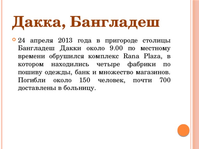 Дакка, Бангладеш 24 апреля 2013 года в пригороде столицы Бангладеш Дакки около 9.00 по местному времени обрушился комплекс Rana Plaza, в котором находились четыре фабрики по пошиву одежды, банк и множество магазинов. Погибли около 150 человек, почти 700 доставлены в больницу. 