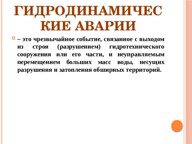 Гидродинамические аварии – это чрезвычайное событие, связанное с выходом из строя (разрушением) гидротехнического сооружения или его части, и неуправляемым перемещением больших масс воды, несущих разрушения и затопления обширных территорий.  