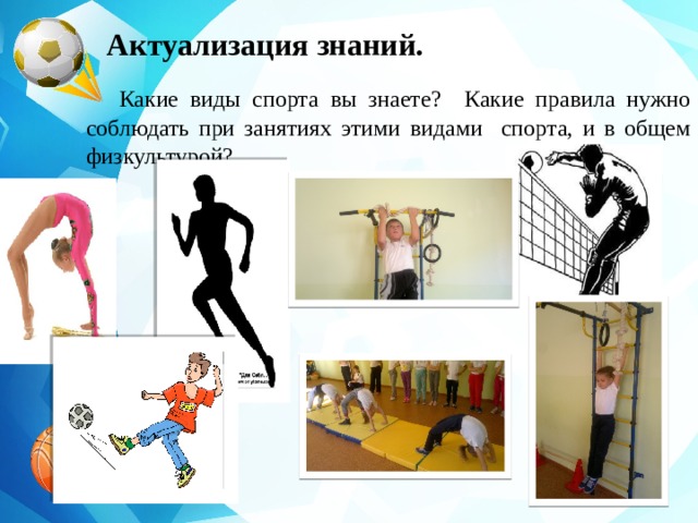 Актуализация знаний.  Какие виды спорта вы знаете? Какие правила нужно соблюдать при занятиях этими видами спорта, и в общем физкультурой? 
