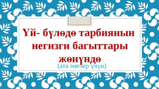 Үй- бүлөдө тарбиянын  негизги багыттары  жөнүндө (ата энелер үчүн) 