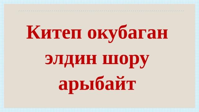 Китеп окубаган элдин шору арыбайт 