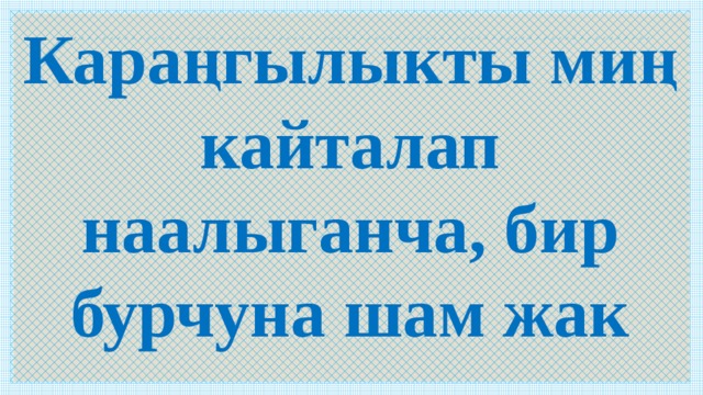 Караңгылыкты миң кайталап наалыганча, бир бурчуна шам жак 