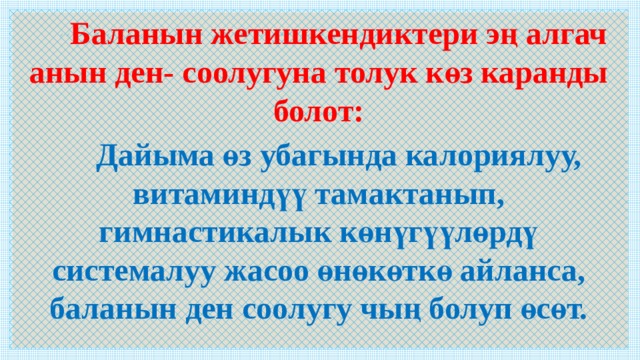  Баланын жетишкендиктери эң алгач анын ден- соолугуна толук көз каранды болот:  Дайыма өз убагында калориялуу, витаминдүү тамактанып, гимнастикалык көнүгүүлөрдү системалуу жасоо өнөкөткө айланса, баланын ден соолугу чың болуп өсөт. 