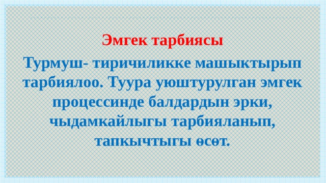  Эмгек тарбиясы Турмуш- тиричиликке машыктырып тарбиялоо. Туура уюштурулган эмгек процессинде балдардын эрки, чыдамкайлыгы тарбияланып, тапкычтыгы өсөт. 