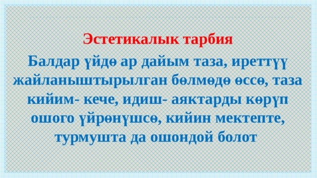  Эстетикалык тарбия Балдар үйдө ар дайым таза, иреттүү жайланыштырылган бөлмөдө өссө, таза кийим- кече, идиш- аяктарды көрүп ошого үйрөнүшсө, кийин мектепте, турмушта да ошондой болот 