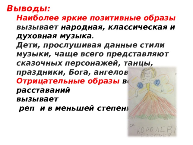 Выводы:  Наиболее яркие позитивные образы вызывает народная, классическая и духовная музыка .  Дети, прослушивая данные стили музыки, чаще всего представляют сказочных персонажей, танцы, праздники, Бога, ангелов и церковь.  Отрицательные образы войны,  расставаний  вызывает  реп и в меньшей степени рок.     