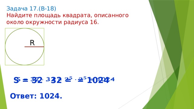 Задача 17.(В-18) Найдите площадь квадрата, описанного около окружности радиуса 16. R S = 32  32 = = 1024   Ответ: 1024. 
