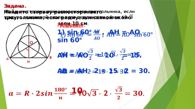 Задача.   Найдите сторону равностороннего треугольника, если радиус описанной около него окружности равен 10 см . Решение:   1) sin 60  = , AH = AO  sin 60   AH = AO  = 10  = 15.  AB = AH  2 = 15  2 = 30. 10   